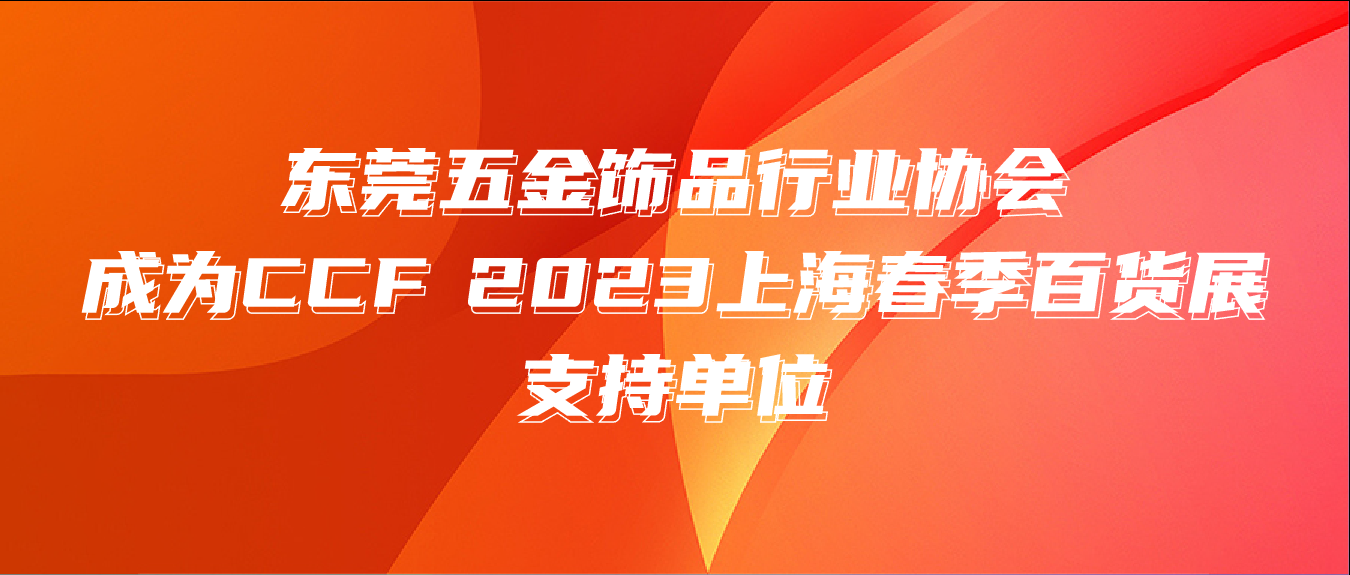 强势助力 | 东莞五金饰品行业协会成为CCF 2023上海春季百货展支持单位